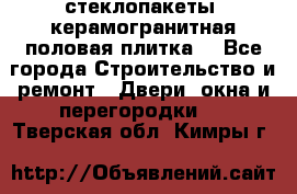 стеклопакеты, керамогранитная половая плитка  - Все города Строительство и ремонт » Двери, окна и перегородки   . Тверская обл.,Кимры г.